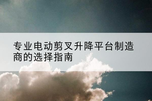 满城电动剪叉升降平台厂家-专业电动剪叉升降平台制造商的选择指南