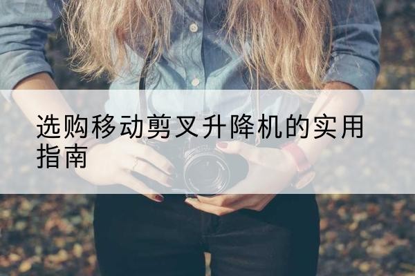 满城移动剪叉升降机怎么选-选购移动剪叉升降机的实用指南