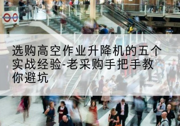 满城高空作业升降机厂家-选购高空作业升降机的五个实战经验-老采购手把手教你避坑