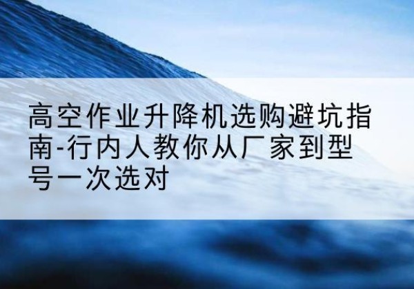 满城升降平台厂家-高空作业升降机选购避坑指南-行内人教你从厂家到型号一次选对