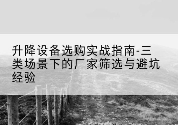 满城移动式升降机厂家推荐-升降设备选购实战指南-三类场景下的厂家筛选与避坑经验