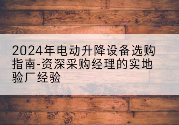 满城电动剪叉升降平台厂家-2024年电动升降设备选购指南-资深采购经理的实地验厂经验