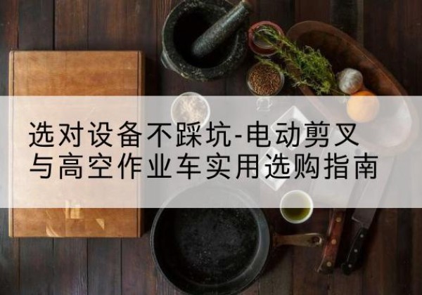 满城电动剪叉升降平台怎么选-选对设备不踩坑-电动剪叉与高空作业车实用选购指南