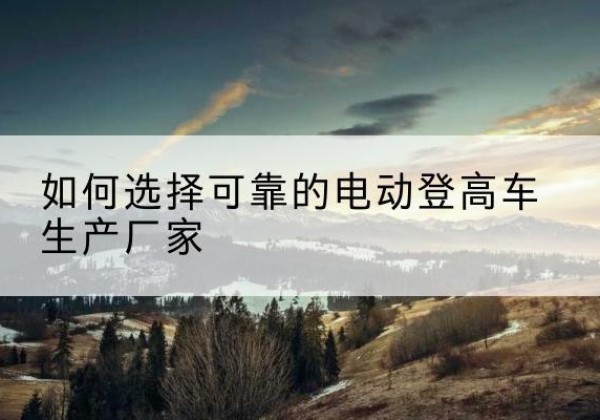 满城电动登高车厂家-如何选择可靠的电动登高车生产厂家