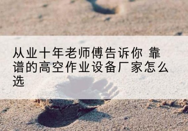 满城高空作业升降机厂家推荐-从业十年老师傅告诉你 靠谱的高空作业设备厂家怎么选
