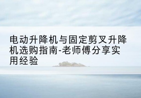 满城电动升降机怎么选-电动升降机与固定剪叉升降机选购指南-老师傅分享实用经验