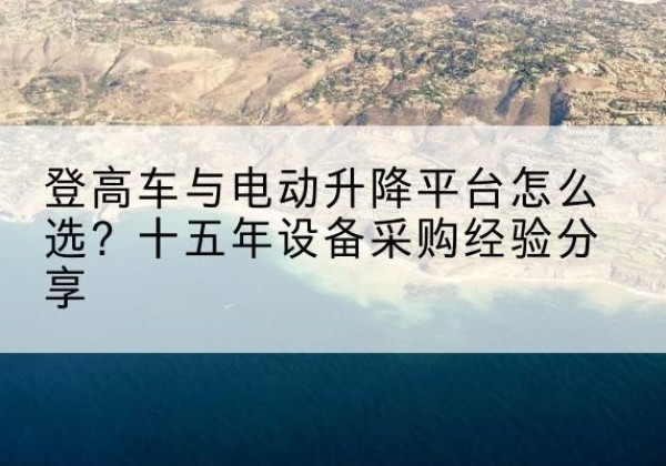 满城登高车厂家厂家-登高车与电动升降平台怎么选？十五年设备采购经验分享