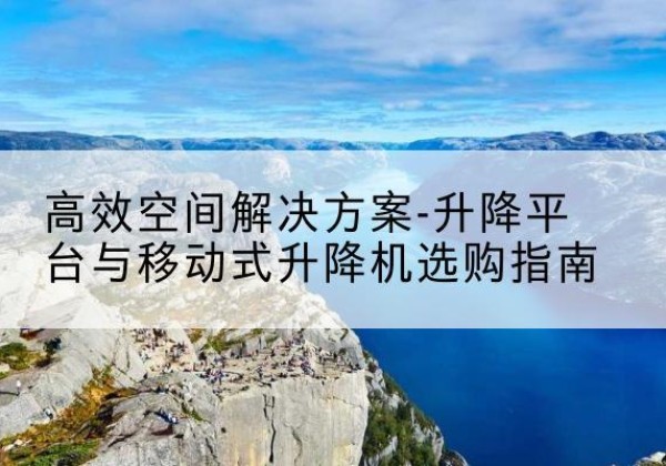 满城升降平台厂家-*空间解决方案-升降平台与移动式升降机选购指南