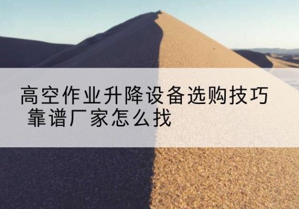 满城电动升降平台厂家推荐-高空作业升降设备选购技巧 靠谱厂家怎么找