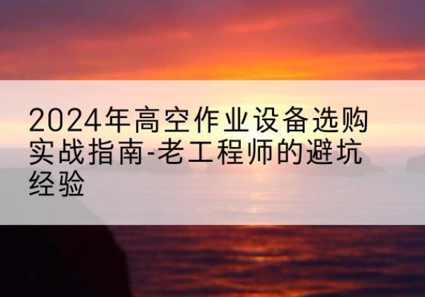 满城高空作业升降机厂家推荐-2024年高空作业设备选购实战指南-老工程师的避坑经验