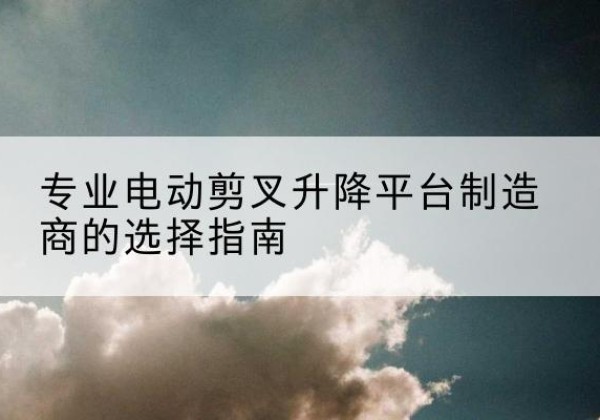 满城电动剪叉升降平台厂家-专业电动剪叉升降平台制造商的选择指南